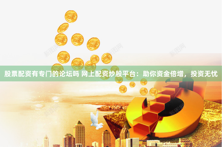股票配资有专门的论坛吗 网上配资炒股平台：助你资金倍增，投资无忧