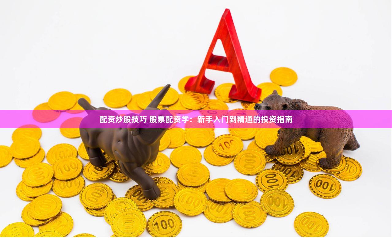 配资炒股技巧 股票配资学：新手入门到精通的投资指南
