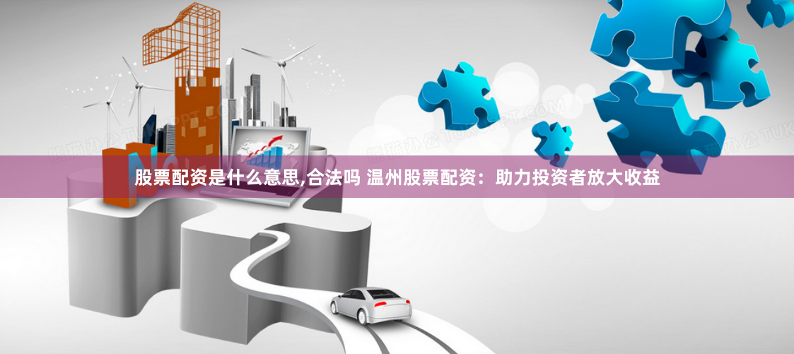 股票配资是什么意思,合法吗 温州股票配资：助力投资者放大收益