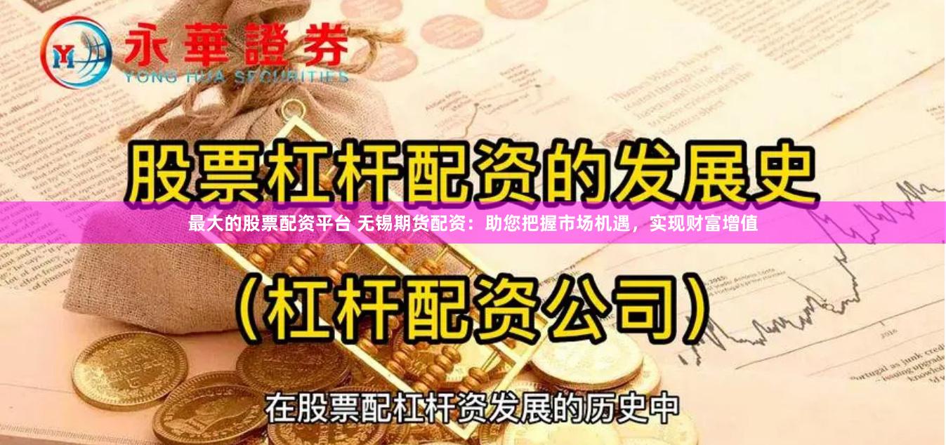 最大的股票配资平台 无锡期货配资：助您把握市场机遇，实现财富增值