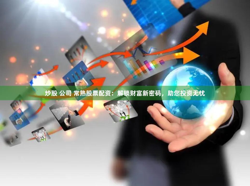 炒股 公司 常熟股票配资：解锁财富新密码，助您投资无忧