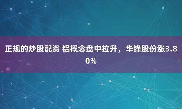 正规的炒股配资 铝概念盘中拉升，华锋股份涨3.80%