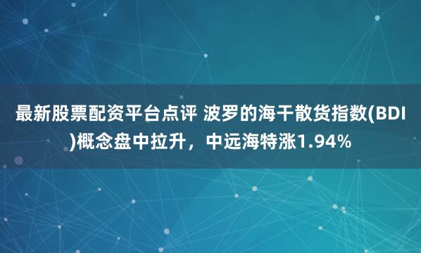 最新股票配资平台点评 波罗的海干散货指数(BDI)概念盘中拉升，中远海特涨1.94%