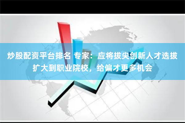炒股配资平台排名 专家：应将拔尖创新人才选拔扩大到职业院校，给偏才更多机会