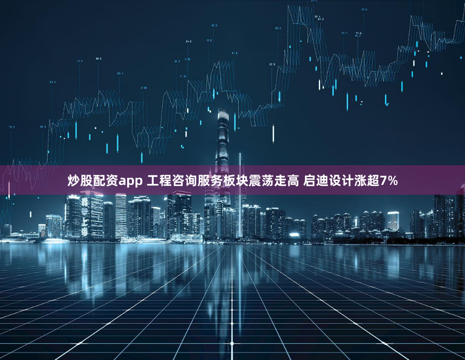 炒股配资app 工程咨询服务板块震荡走高 启迪设计涨超7%