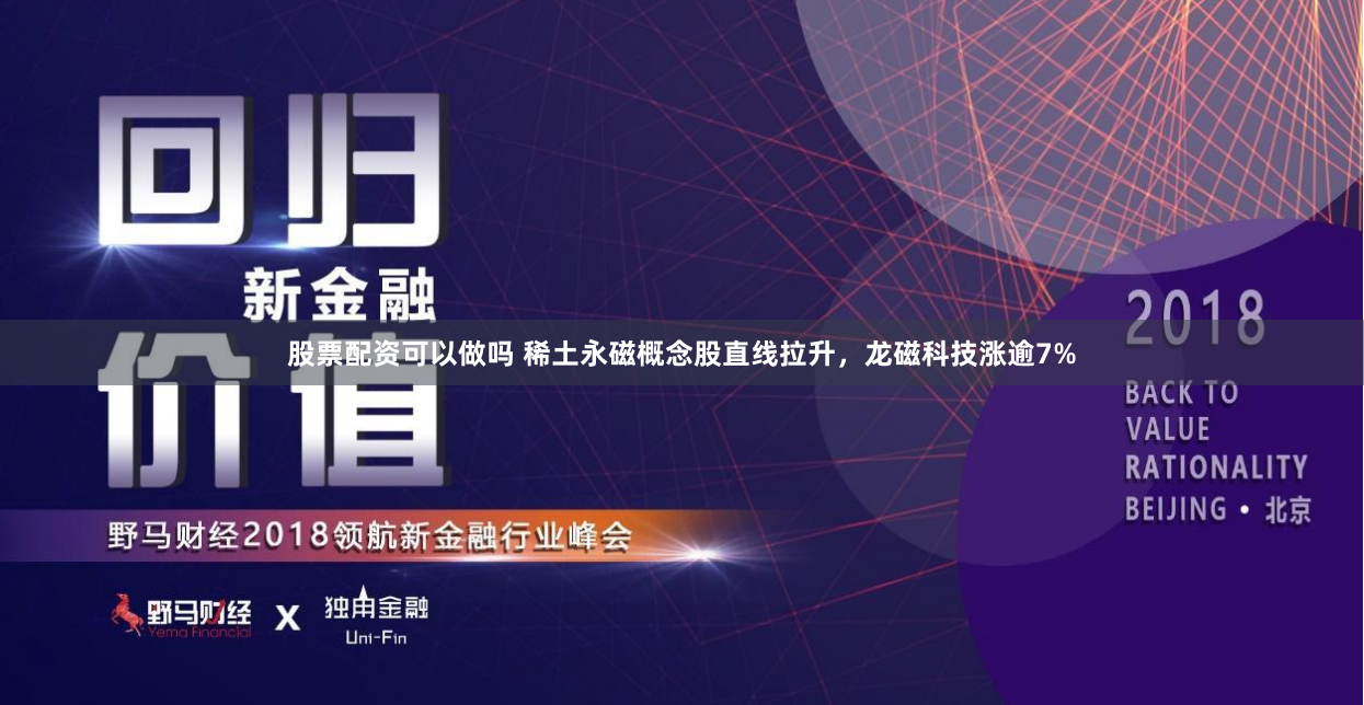 股票配资可以做吗 稀土永磁概念股直线拉升，龙磁科技涨逾7%