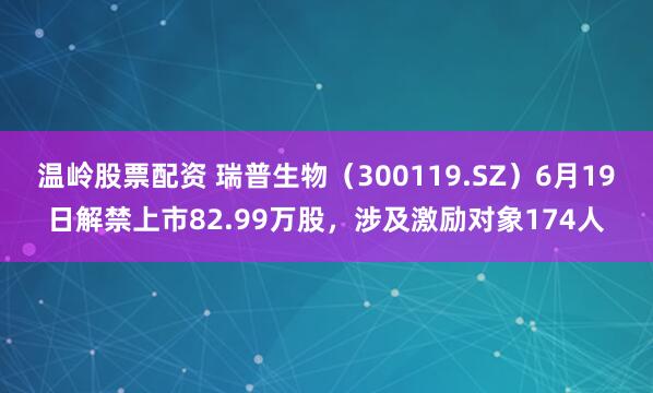 温岭股票配资 瑞普生物（300119.SZ）6月19日解禁上市82.99万股，涉及激励对象174人