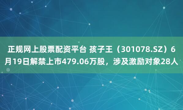 正规网上股票配资平台 孩子王（301078.SZ）6月19日解禁上市479.06万股，涉及激励对象28人