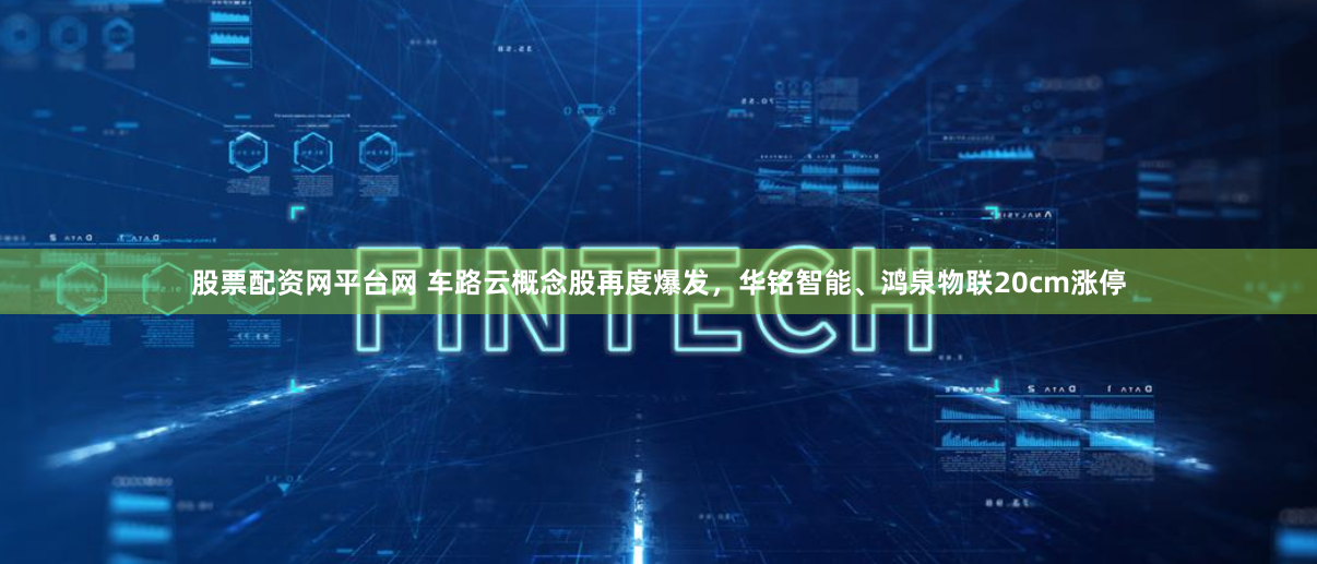 股票配资网平台网 车路云概念股再度爆发，华铭智能、鸿泉物联20cm涨停