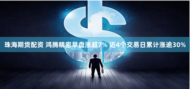 珠海期货配资 鸿腾精密早盘涨超7% 近4个交易日累计涨逾30%