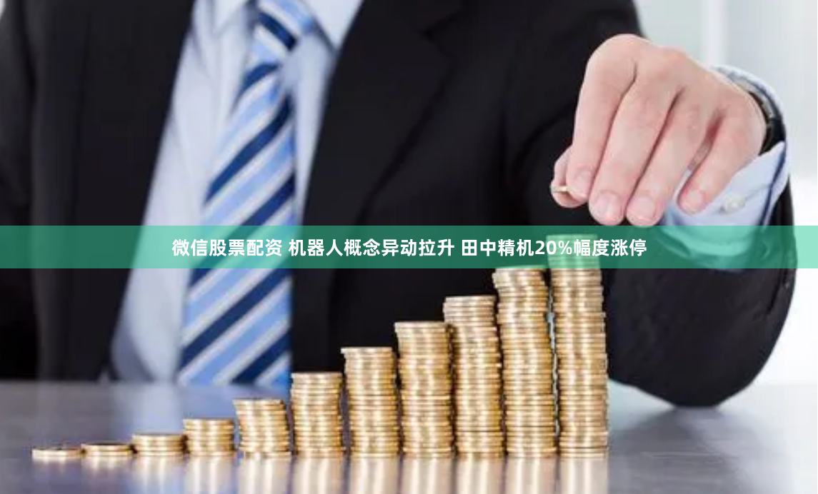 微信股票配资 机器人概念异动拉升 田中精机20%幅度涨停