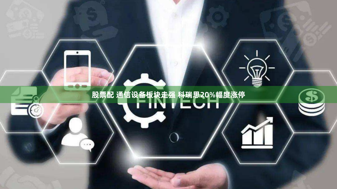股票配 通信设备板块走强 科瑞思20%幅度涨停