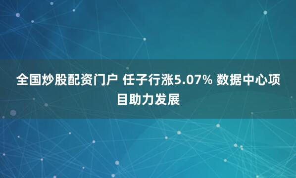 全国炒股配资门户 任子行涨5.07% 数据中心项目助力发展