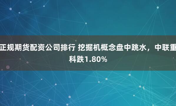 正规期货配资公司排行 挖掘机概念盘中跳水，中联重科跌1.80%
