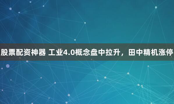 股票配资神器 工业4.0概念盘中拉升，田中精机涨停