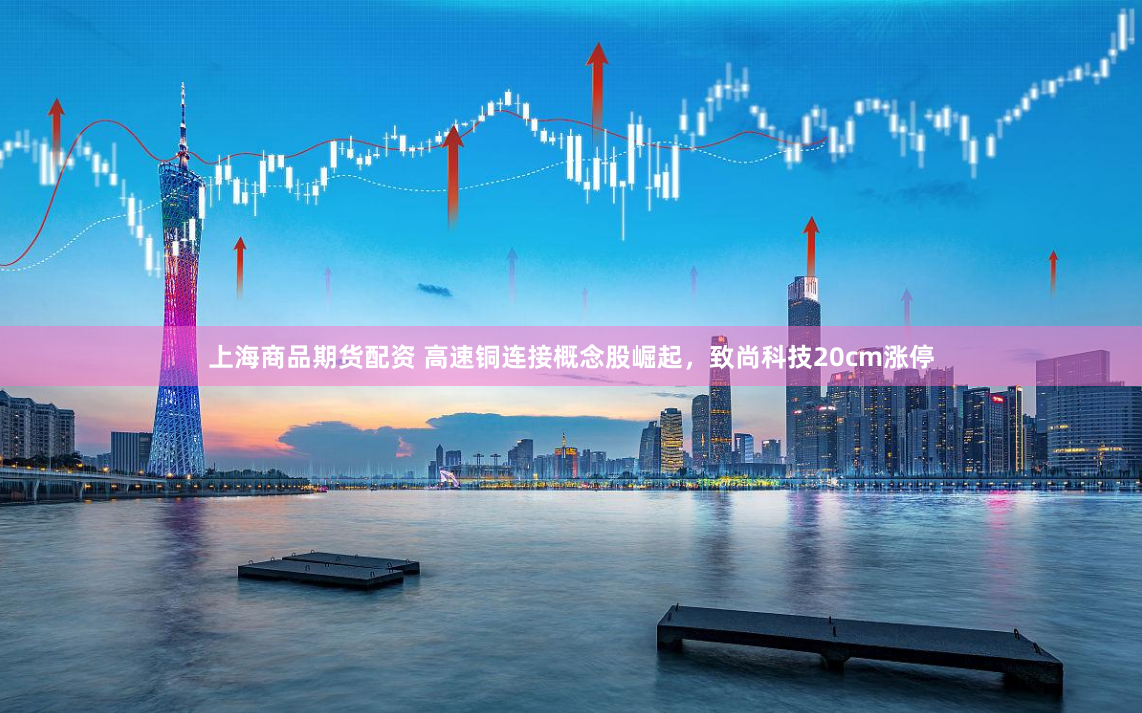 上海商品期货配资 高速铜连接概念股崛起，致尚科技20cm涨停