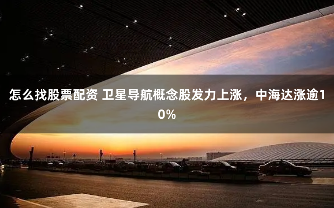 怎么找股票配资 卫星导航概念股发力上涨，中海达涨逾10%