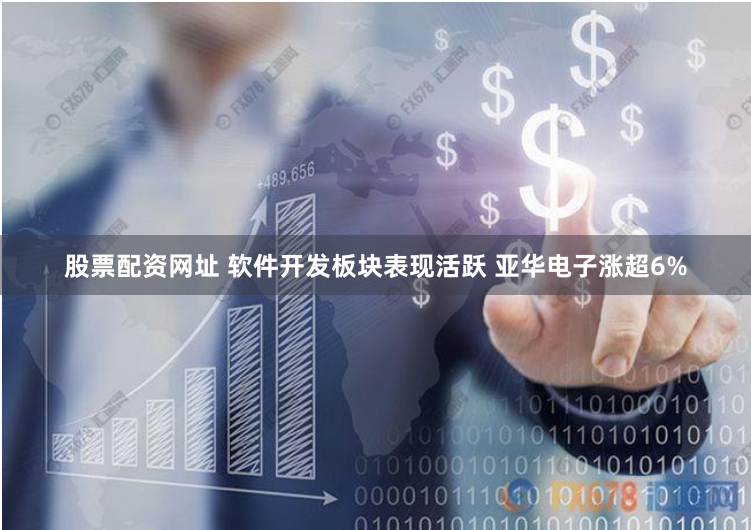股票配资网址 软件开发板块表现活跃 亚华电子涨超6%