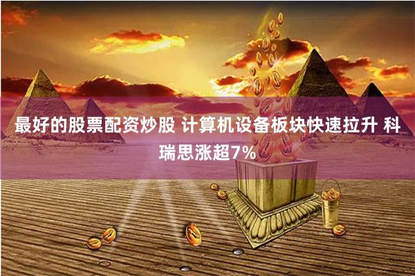 最好的股票配资炒股 计算机设备板块快速拉升 科瑞思涨超7%