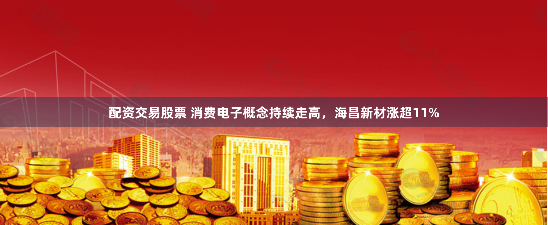 配资交易股票 消费电子概念持续走高，海昌新材涨超11%