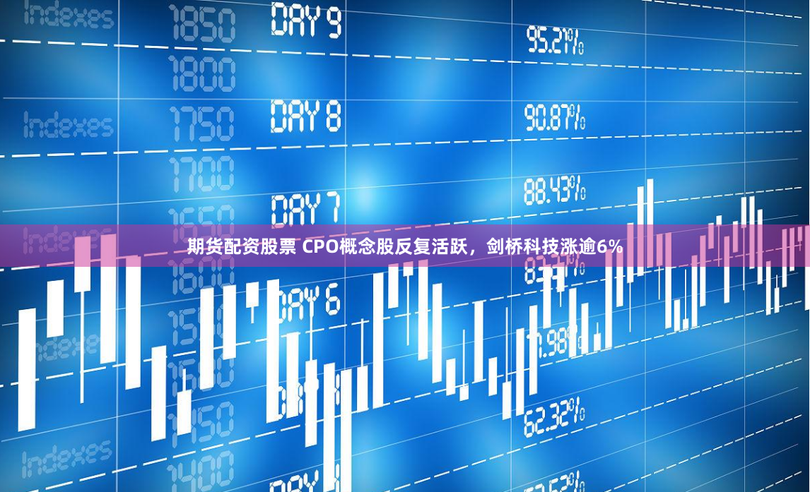 期货配资股票 CPO概念股反复活跃，剑桥科技涨逾6%