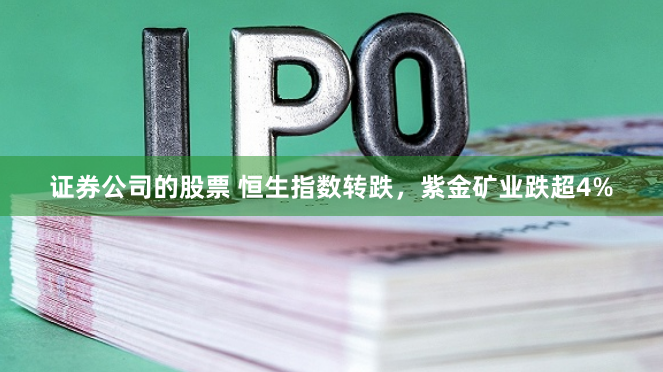 证券公司的股票 恒生指数转跌，紫金矿业跌超4%