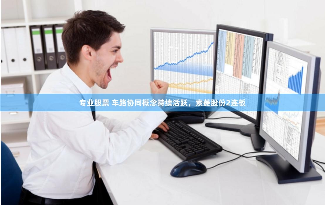 专业股票 车路协同概念持续活跃，索菱股份2连板