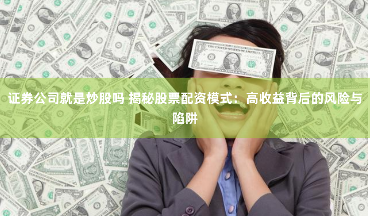 证券公司就是炒股吗 揭秘股票配资模式：高收益背后的风险与陷阱
