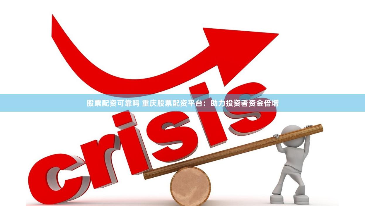 股票配资可靠吗 重庆股票配资平台：助力投资者资金倍增