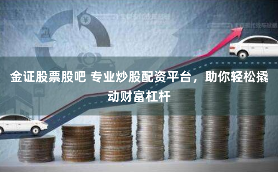 金证股票股吧 专业炒股配资平台，助你轻松撬动财富杠杆
