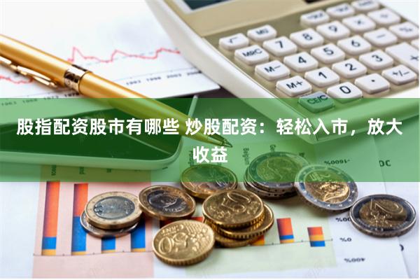 股指配资股市有哪些 炒股配资：轻松入市，放大收益