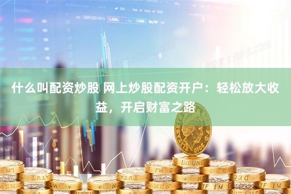 什么叫配资炒股 网上炒股配资开户：轻松放大收益，开启财富之路
