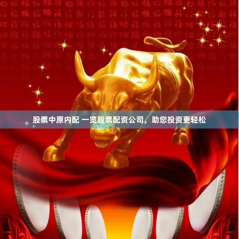 股票中原内配 一览股票配资公司，助您投资更轻松