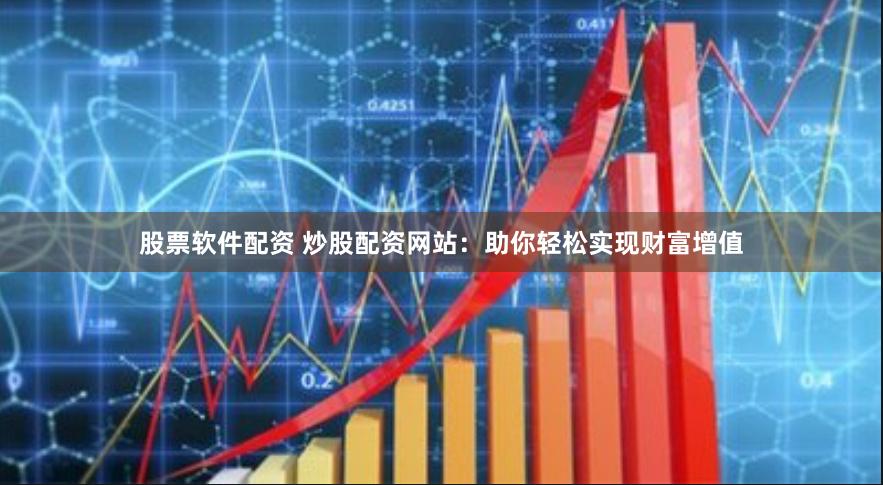 股票软件配资 炒股配资网站：助你轻松实现财富增值