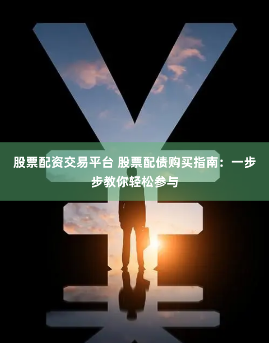 股票配资交易平台 股票配债购买指南：一步步教你轻松参与