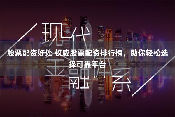 股票配资好处 权威股票配资排行榜，助你轻松选择可靠平台