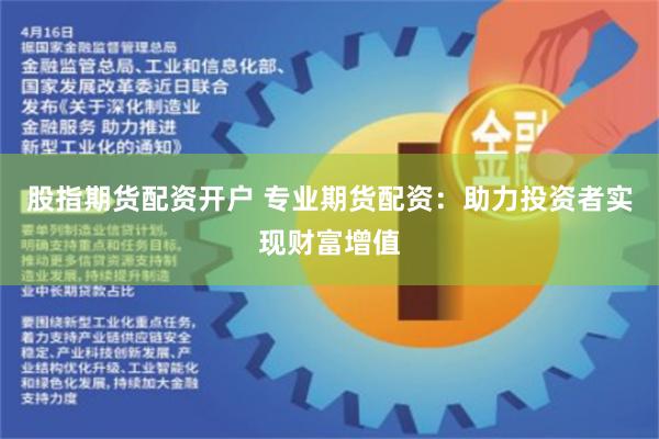 股指期货配资开户 专业期货配资：助力投资者实现财富增值