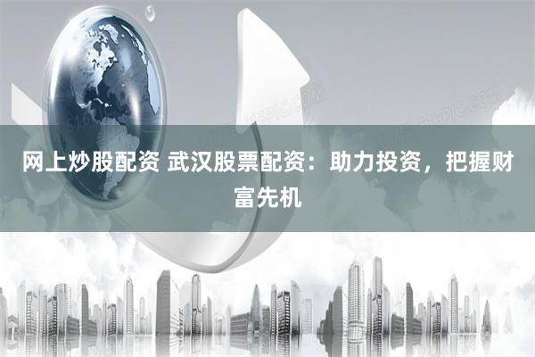 网上炒股配资 武汉股票配资：助力投资，把握财富先机