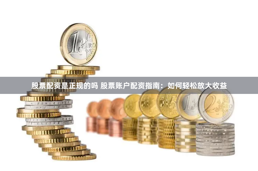 股票配资是正规的吗 股票账户配资指南：如何轻松放大收益