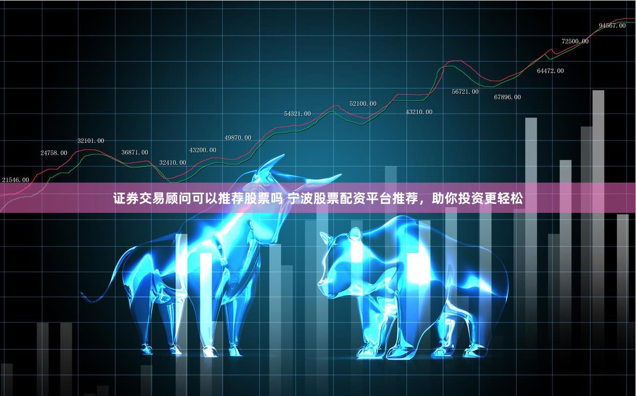 证券交易顾问可以推荐股票吗 宁波股票配资平台推荐,助你投资更轻松