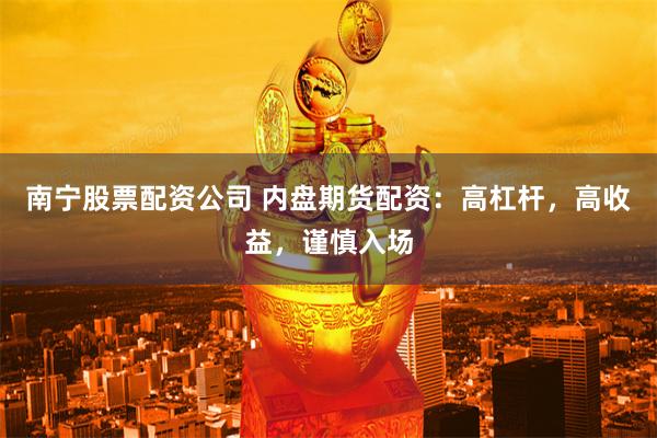 南宁股票配资公司 内盘期货配资：高杠杆，高收益，谨慎入场