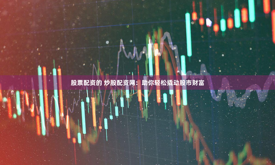 股票配资的 炒股配资网：助你轻松撬动股市财富