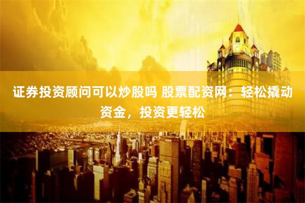 证券投资顾问可以炒股吗 股票配资网:轻松撬动资金,投资更轻松