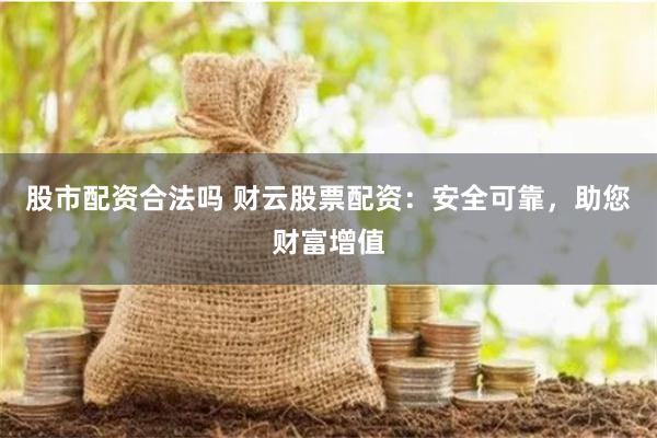 股市配资合法吗 财云股票配资：安全可靠，助您财富增值