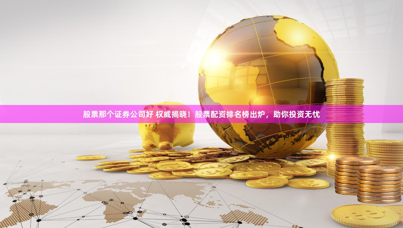 股票那个证券公司好 权威揭晓！股票配资排名榜出炉，助你投资无忧