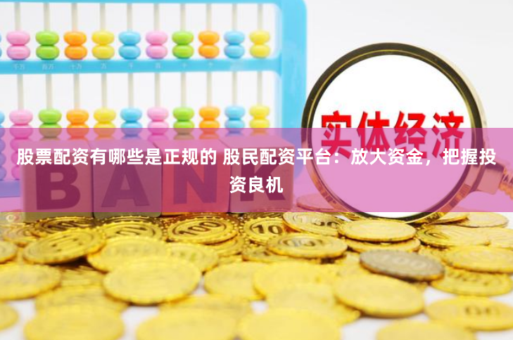 股票配资有哪些是正规的 股民配资平台：放大资金，把握投资良机