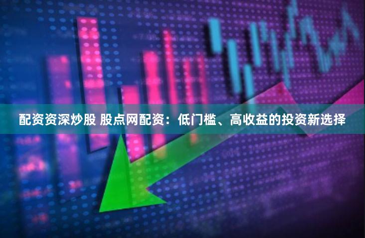 配资资深炒股 股点网配资：低门槛、高收益的投资新选择