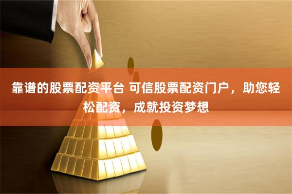 靠谱的股票配资平台 可信股票配资门户，助您轻松配资，成就投资梦想