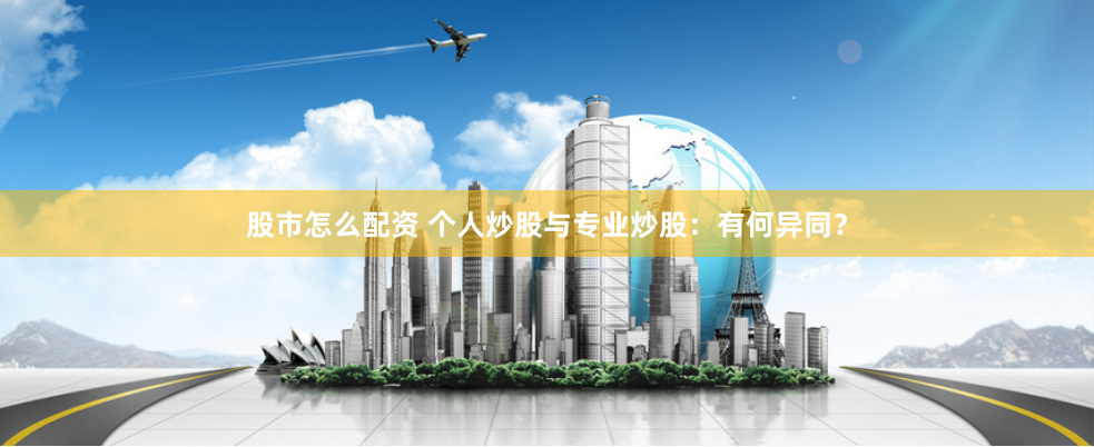 股市怎么配资 个人炒股与专业炒股：有何异同？