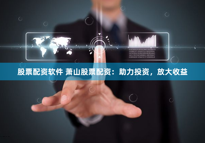 股票配资软件 萧山股票配资：助力投资，放大收益